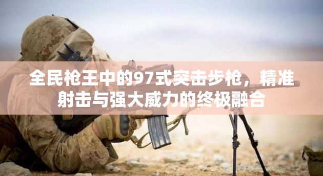 全民枪王中的97式突击步枪，精准射击与强大威力的终极融合