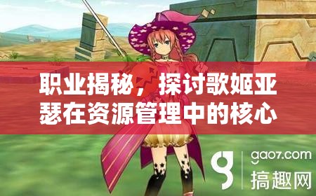 职业揭秘，探讨歌姬亚瑟在资源管理中的核心价值与高效实战运用策略