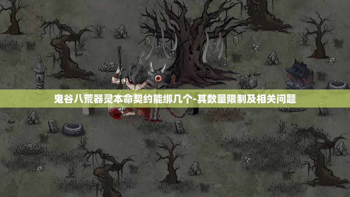 鬼谷八荒器灵本命契约能绑几个-其数量限制及相关问题