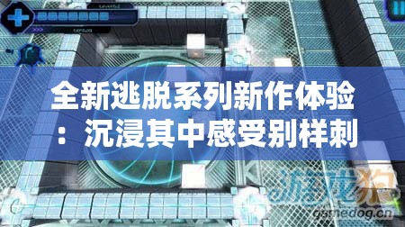 全新逃脱系列新作体验：沉浸其中感受别样刺激与挑战