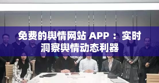 免费的舆情网站 APP ：实时洞察舆情动态利器