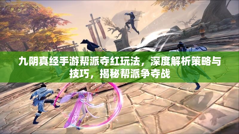 九阴真经手游帮派夺红玩法，深度解析策略与技巧，揭秘帮派争夺战