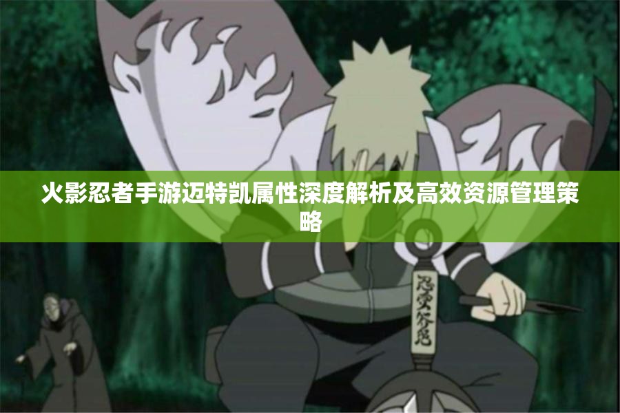 火影忍者手游迈特凯属性深度解析及高效资源管理策略