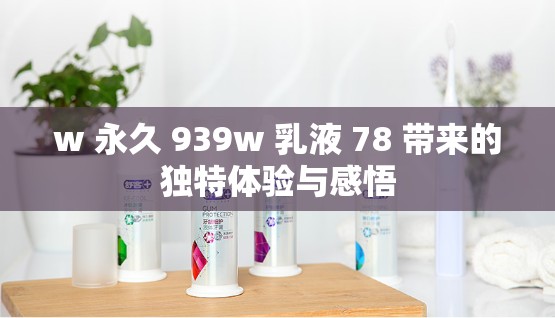 w 永久 939w 乳液 78 带来的独特体验与感悟