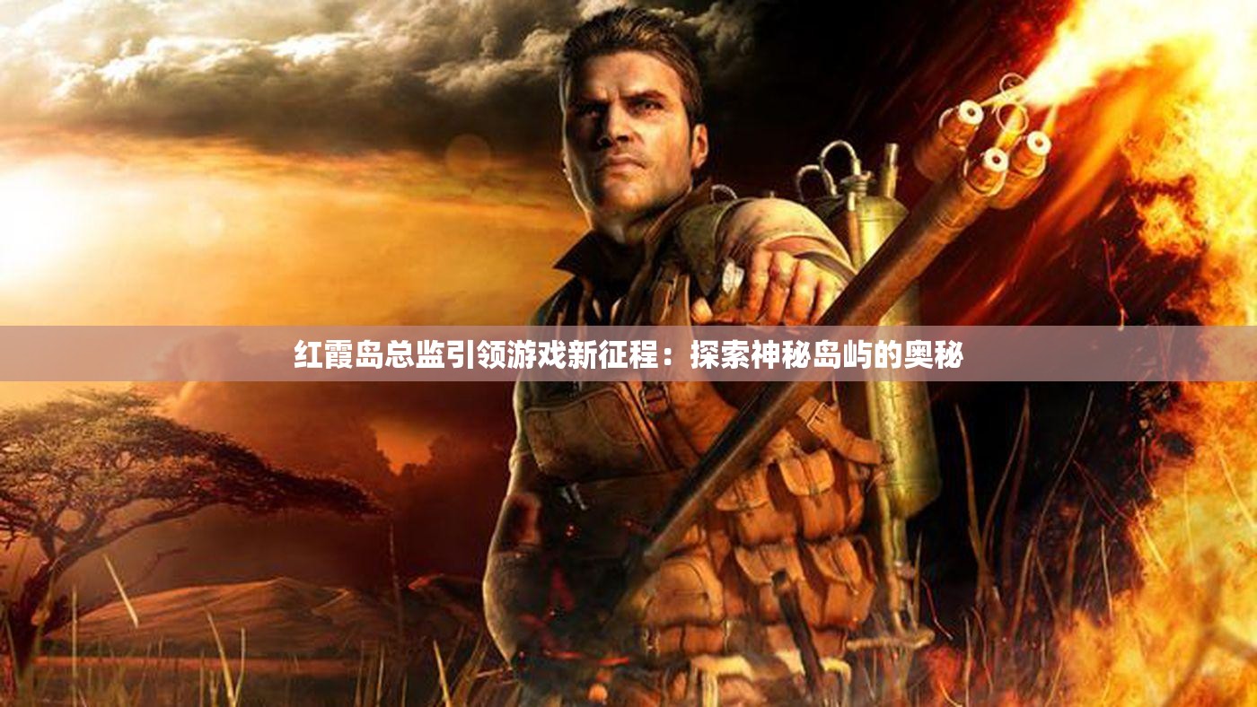 红霞岛总监引领游戏新征程：探索神秘岛屿的奥秘
