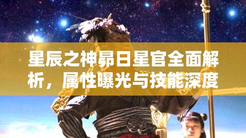 星辰之神昴日星官全面解析，属性曝光与技能深度点评详解