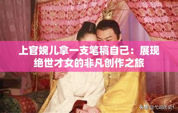 上官婉儿拿一支笔稿自己：展现绝世才女的非凡创作之旅
