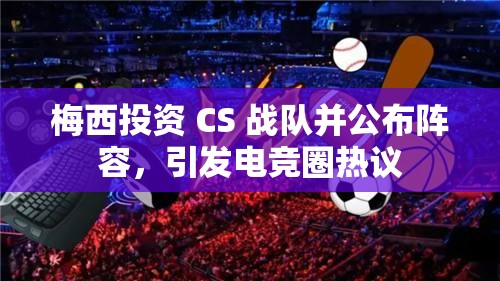 梅西投资 CS 战队并公布阵容，引发电竞圈热议