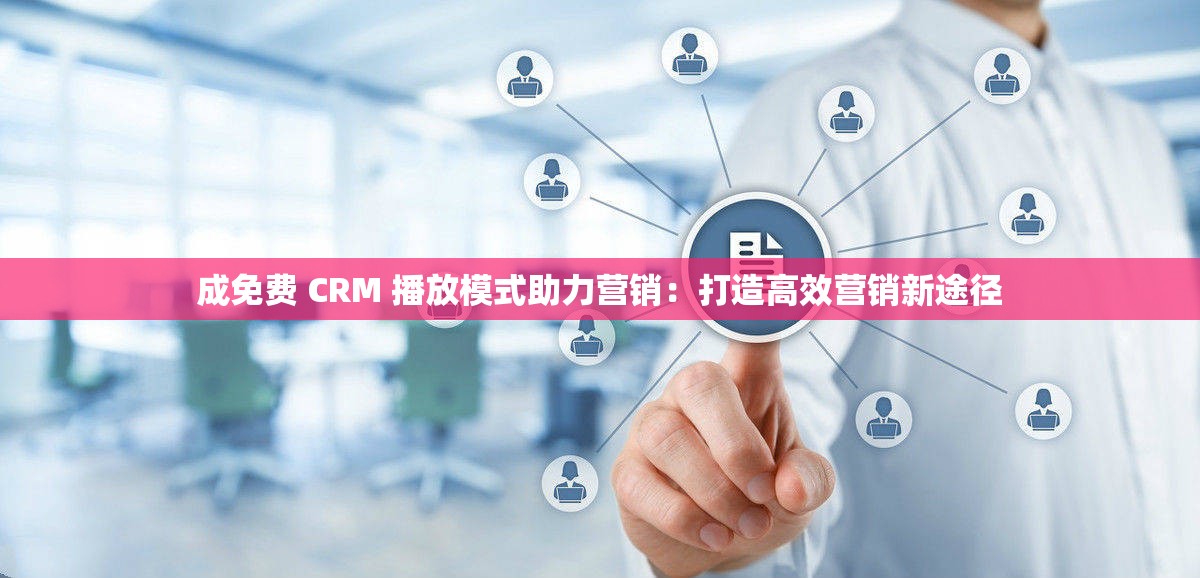 成免费 CRM 播放模式助力营销：打造高效营销新途径