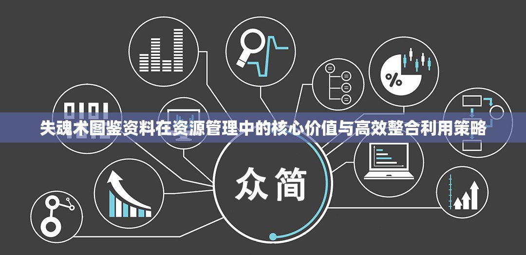 失魂术图鉴资料在资源管理中的核心价值与高效整合利用策略