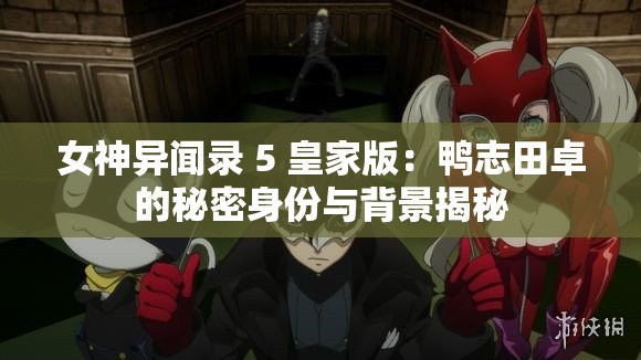 女神异闻录 5 皇家版：鸭志田卓的秘密身份与背景揭秘
