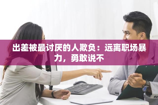 出差被最讨厌的人欺负：远离职场暴力，勇敢说不
