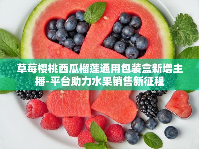 草莓樱桃西瓜榴莲通用包装盒新增主播-平台助力水果销售新征程