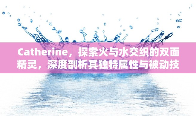Catherine，探索火与水交织的双面精灵，深度剖析其独特属性与被动技能
