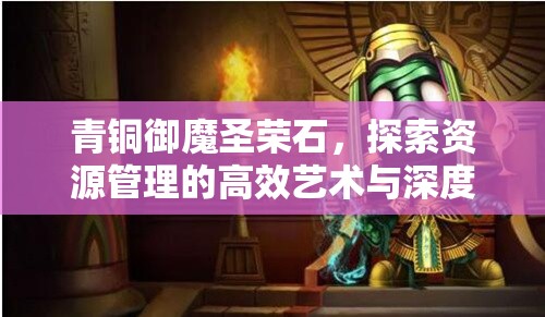青铜御魔圣荣石，探索资源管理的高效艺术与深度策略