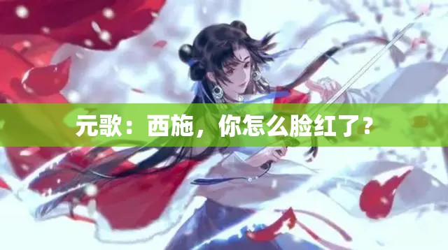 元歌：西施，你怎么脸红了？