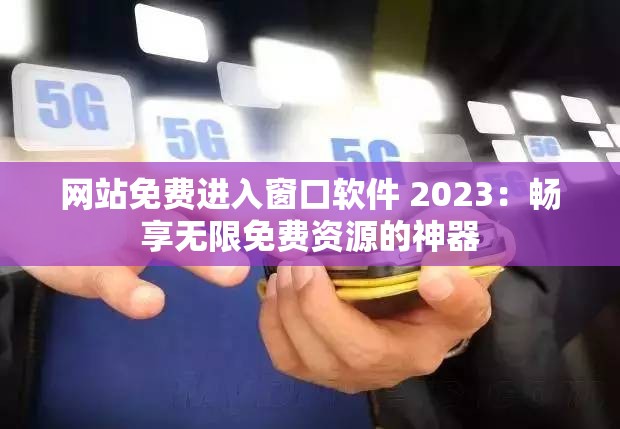 网站免费进入窗口软件 2023：畅享无限免费资源的神器