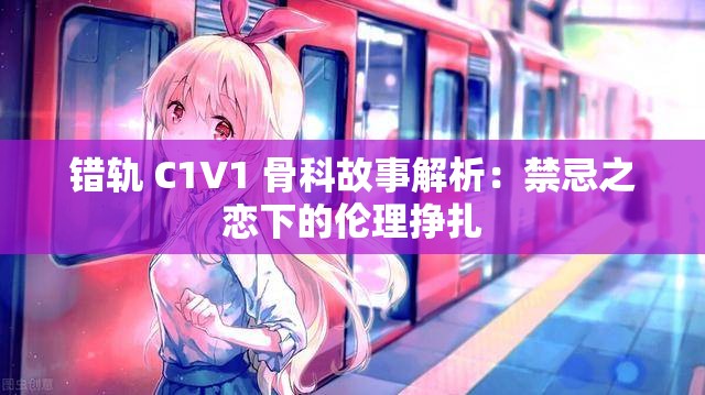 错轨 C1V1 骨科故事解析：禁忌之恋下的伦理挣扎