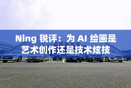 Ning 锐评：为 AI 绘画是艺术创作还是技术炫技