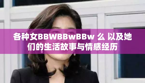 各种女BBWBBwBBw 么 以及她们的生活故事与情感经历