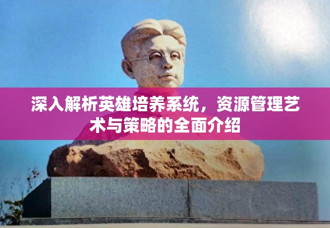 深入解析英雄培养系统，资源管理艺术与策略的全面介绍
