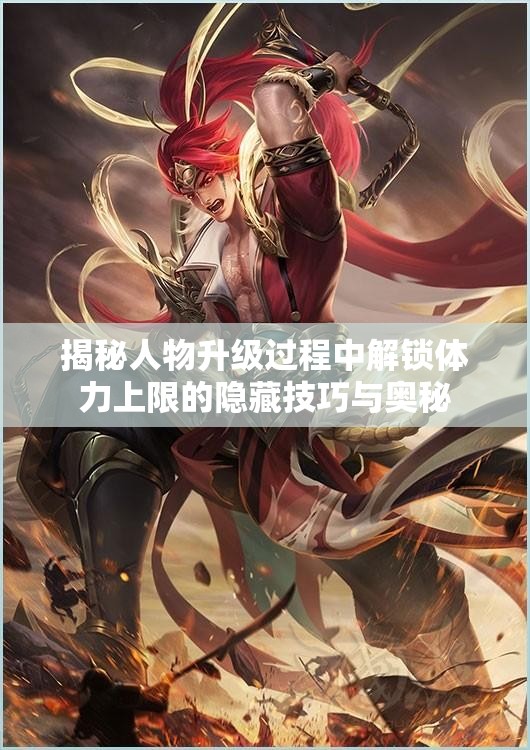 揭秘人物升级过程中解锁体力上限的隐藏技巧与奥秘