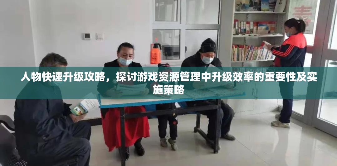 人物快速升级攻略，探讨游戏资源管理中升级效率的重要性及实施策略
