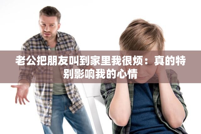 老公把朋友叫到家里我很烦：真的特别影响我的心情