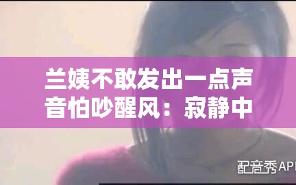 兰姨不敢发出一点声音怕吵醒风：寂静中的温柔守护