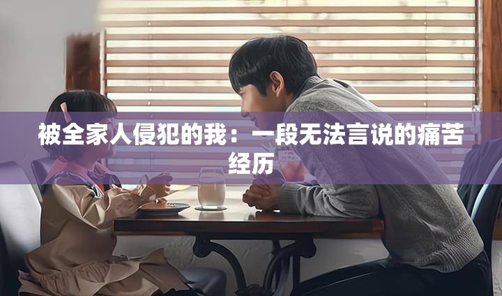被全家人侵犯的我：一段无法言说的痛苦经历