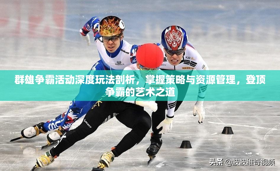 群雄争霸活动深度玩法剖析，掌握策略与资源管理，登顶争霸的艺术之道