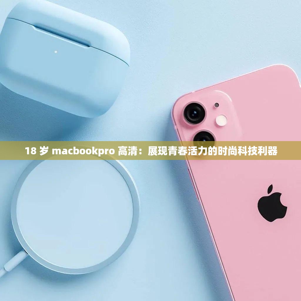 18 岁 macbookpro 高清：展现青春活力的时尚科技利器