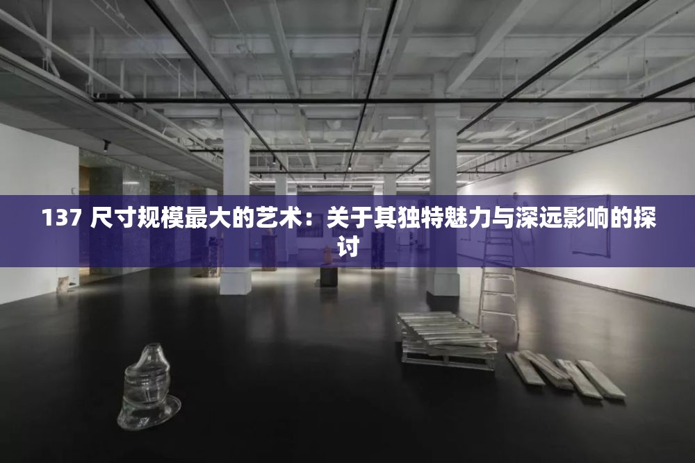 137 尺寸规模最大的艺术：关于其独特魅力与深远影响的探讨