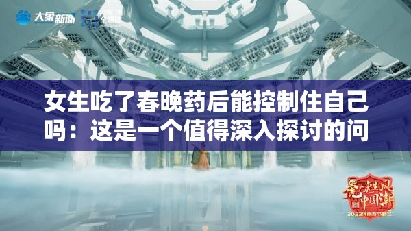 女生吃了春晚药后能控制住自己吗：这是一个值得深入探讨的问题