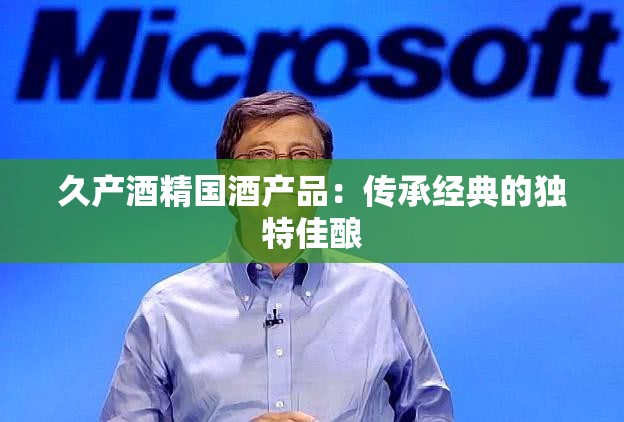 久产酒精国酒产品：传承经典的独特佳酿