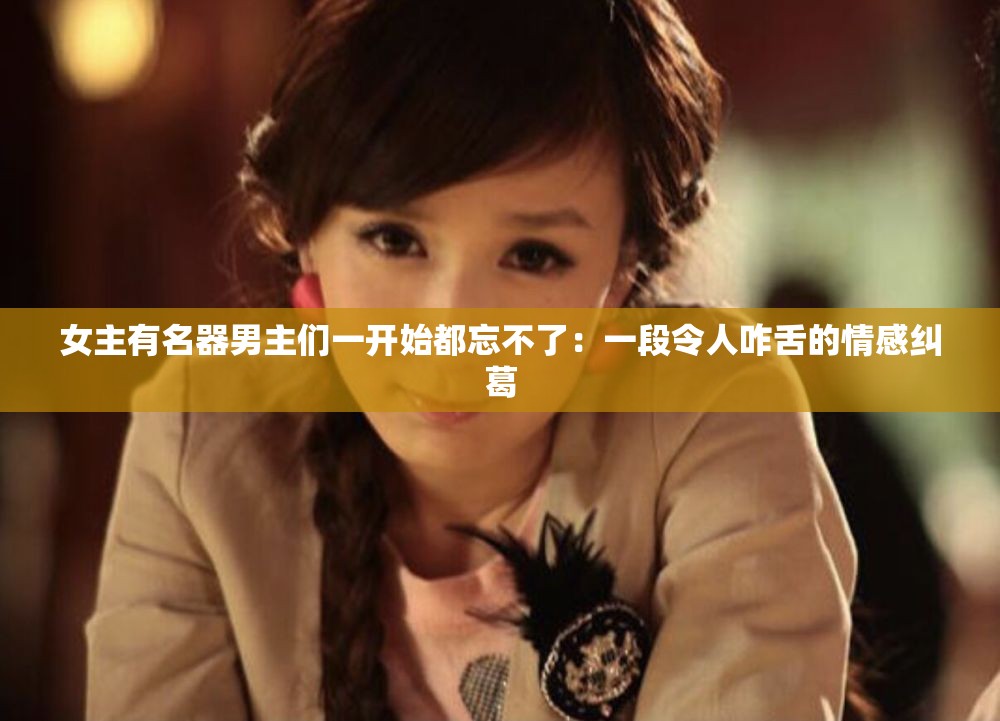女主有名器男主们一开始都忘不了：一段令人咋舌的情感纠葛