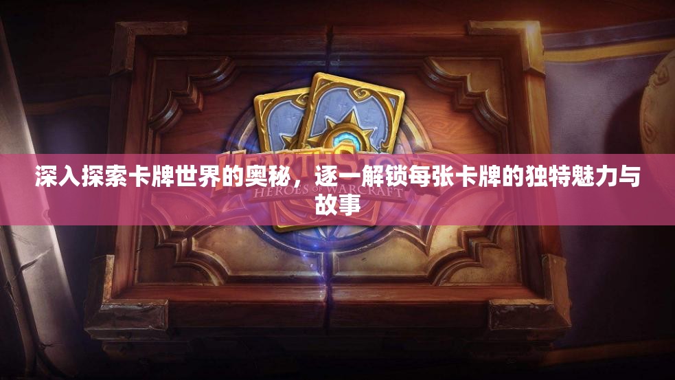 深入探索卡牌世界的奥秘，逐一解锁每张卡牌的独特魅力与故事