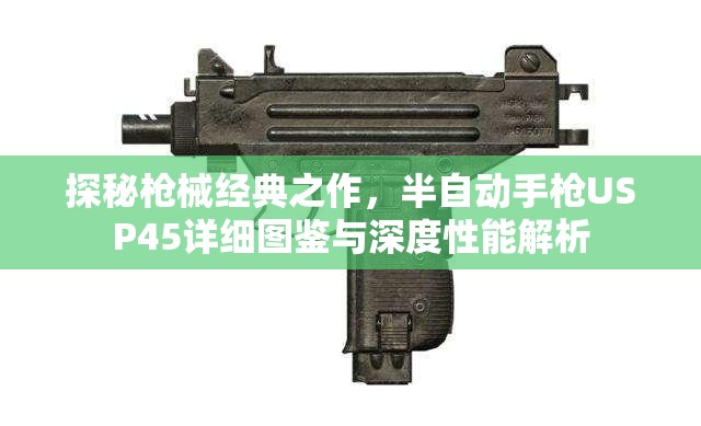 探秘枪械经典之作，半自动手枪USP45详细图鉴与深度性能解析