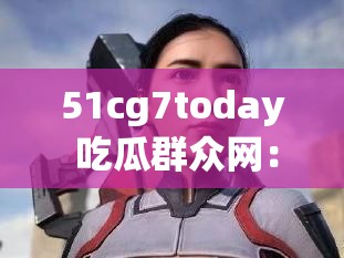 51cg7today 吃瓜群众网：精彩瓜事大揭秘