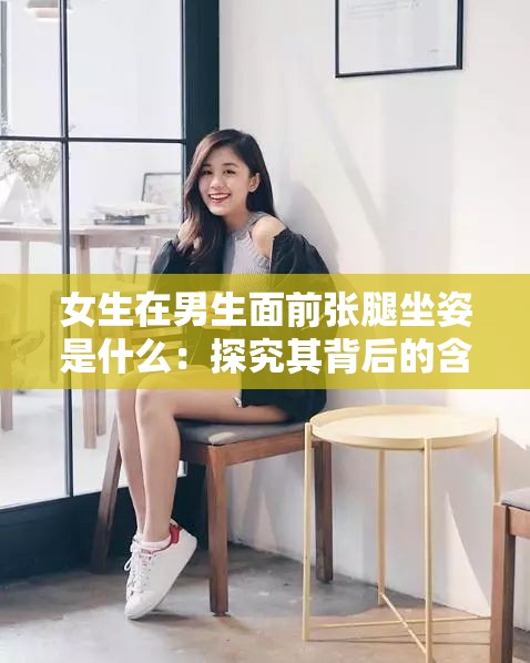 女生在男生面前张腿坐姿是什么：探究其背后的含义和影响