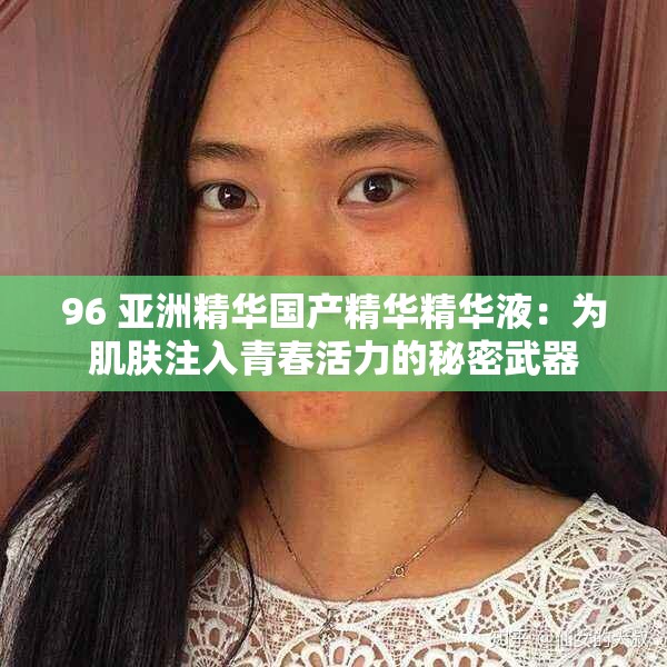 96 亚洲精华国产精华精华液：为肌肤注入青春活力的秘密武器
