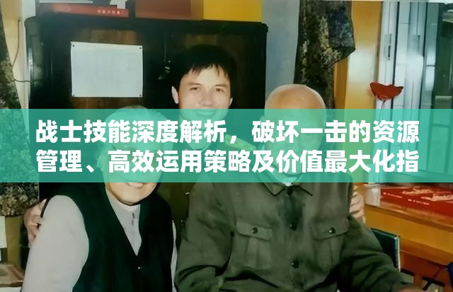 战士技能深度解析，破坏一击的资源管理、高效运用策略及价值最大化指南