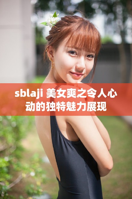 sblaji 美女爽之令人心动的独特魅力展现