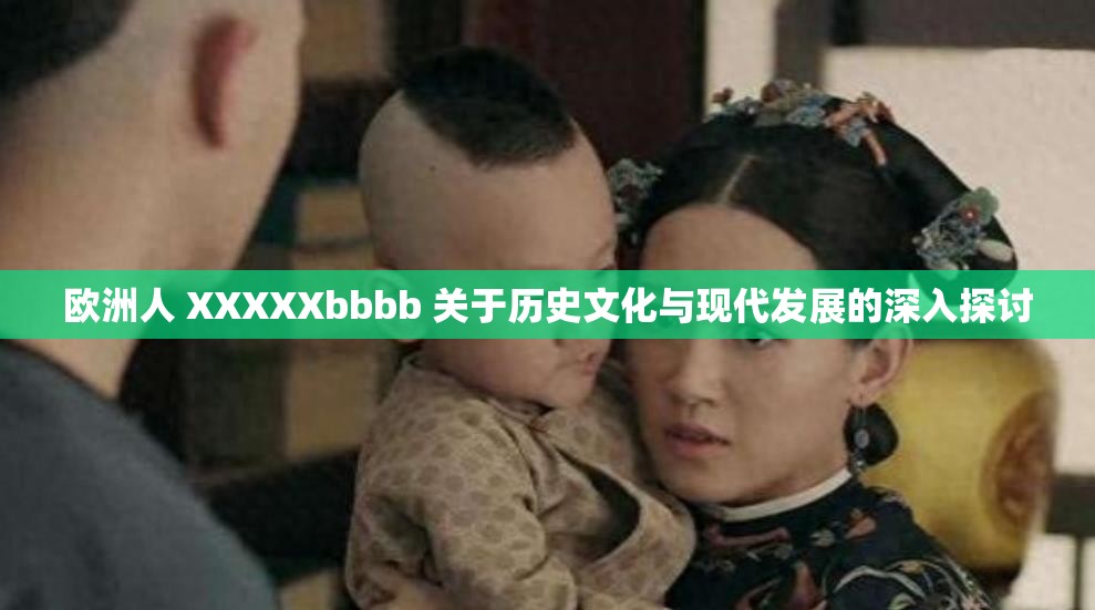 欧洲人 XXXXXbbbb 关于历史文化与现代发展的深入探讨