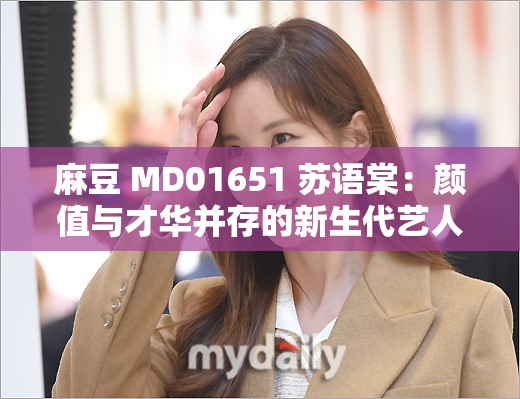 麻豆 MD01651 苏语棠：颜值与才华并存的新生代艺人