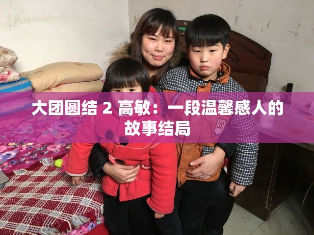 大团圆结 2 高敏：一段温馨感人的故事结局