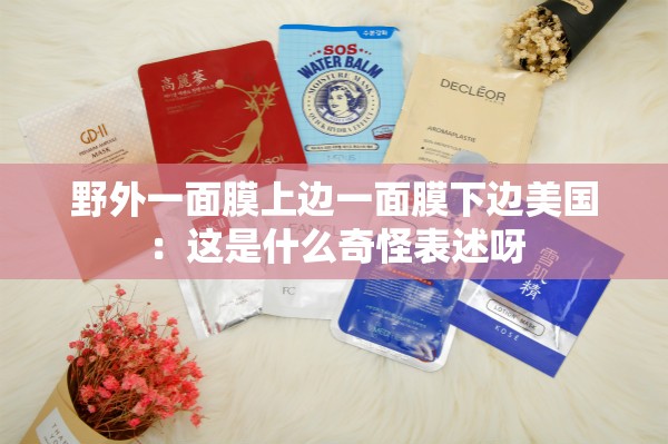 野外一面膜上边一面膜下边美国：这是什么奇怪表述呀