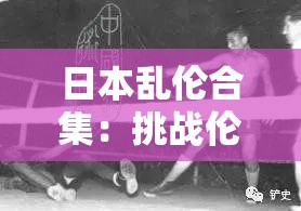 日本乱伦合集：挑战伦理道德的禁忌之作