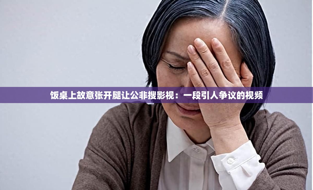 饭桌上故意张开腿让公非搜影视：一段引人争议的视频