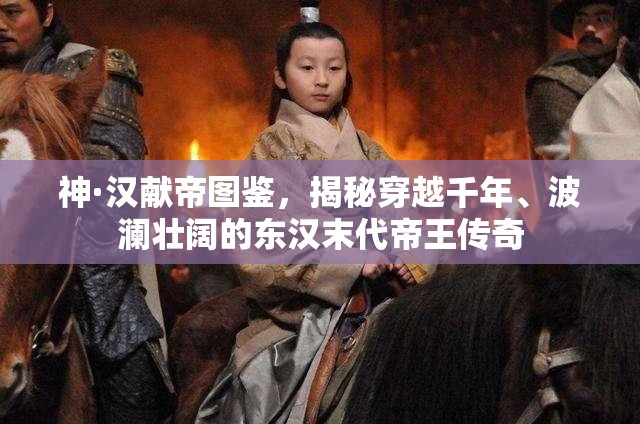 神·汉献帝图鉴，揭秘穿越千年、波澜壮阔的东汉末代帝王传奇
